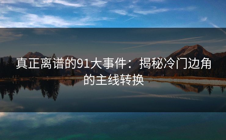 真正离谱的91大事件：揭秘冷门边角的主线转换