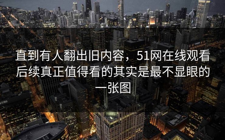 直到有人翻出旧内容,51网在线观看后续真正值得看的其实是最不显眼的一张图 直到有人翻出旧内容,51网在线观看后续真正值得看的其实是最不显眼的一张图