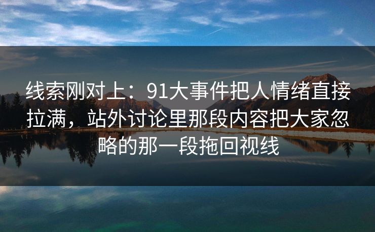 线索刚对上：91大事件把人情绪直接拉满，站外讨论里那段内容把大家忽略的那一段拖回视线