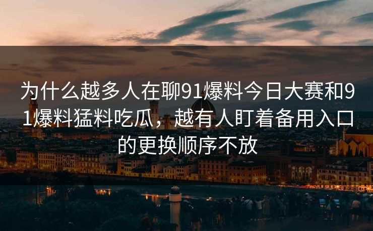 为什么越多人在聊91爆料今日大赛和91爆料猛料吃瓜，越有人盯着备用入口的更换顺序不放